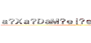 ａ？Ｘａ？ＤａＭ？ｅ｜？ｅ？？ａ？Ｘａ？Ｄ (attack on titan)