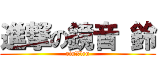 進撃の鏡音 鈴 (rinXlen)