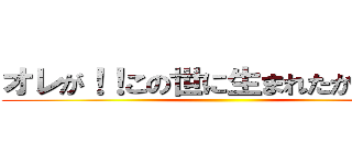 オレが！！この世に生まれたからだ！！ ()