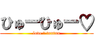 ひゅーひゅー♡ (love ＆ tuntun)