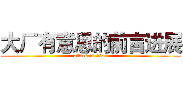大厂有意思的前言进展 (attack on titan)