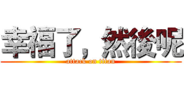 幸福了，然後呢 (attack on titan)