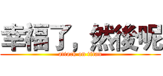幸福了，然後呢 (attack on titan)