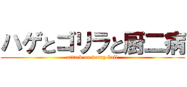 ハゲとゴリラと厨二病 (attack on vorry ball)