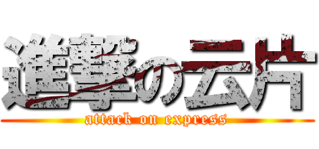 進撃の云片 (attack on express)