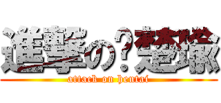 進撃の战楚瑜 (attack on hentai)