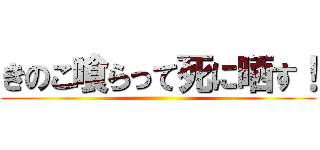 きのこ喰らって死に晒す！ ()