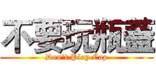 不要玩瓶蓋 (Don't Play Cap)