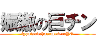 娠激の巨チン (ippatsudeharamaseruYO)