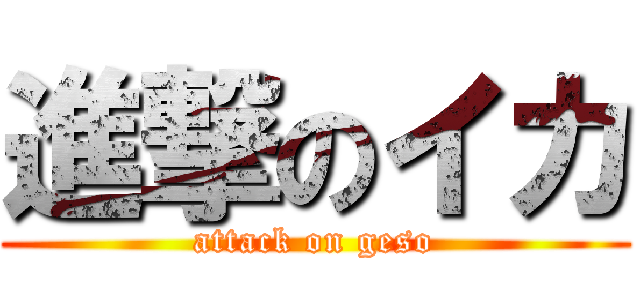 進撃のイカ (attack on geso)