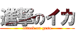 進撃のイカ (attack on geso)