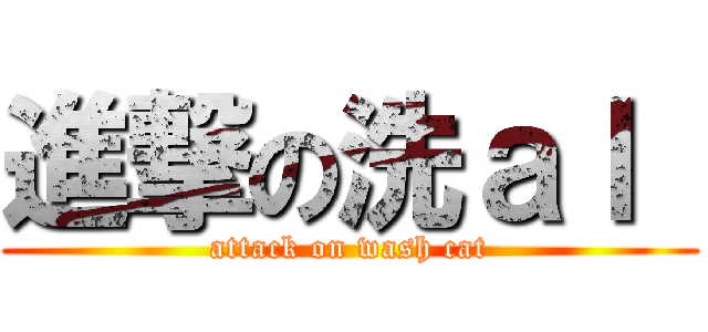 進撃の洗ａｌ  (attack on wash cat)