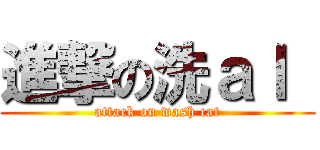 進撃の洗ａｌ  (attack on wash cat)