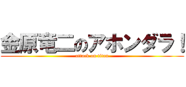 金原竜二のアホンダラ！ (attack on titan)