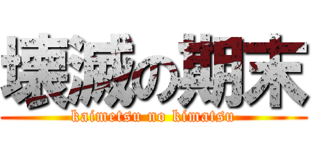 壊滅の期末 (kaimetsu no kimatsu)