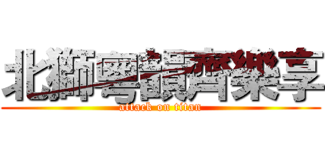 北獅粵韻齊樂享 (attack on titan)