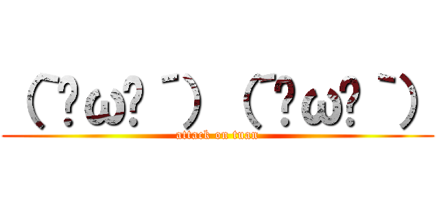 （｀•ω•´）（´•ω•｀） (attack on tuan)