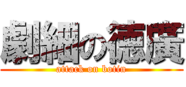 劇細の徳廣 (attack on botin)