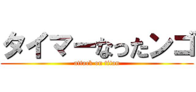 タイマーなったンゴ (attack on titan)