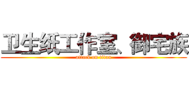 卫生纸工作室、御宅族 (attack on titan)