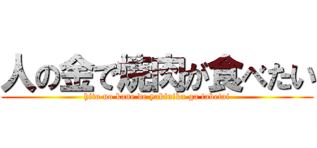 人の金で焼肉が食べたい (hito no kane de yakiniku ga tabetai)