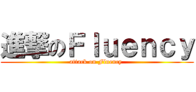 進撃のＦｌｕｅｎｃｙ (attack on Fluency )
