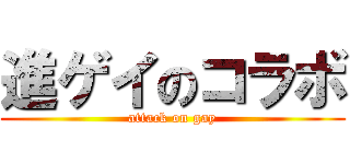 進ゲイのコラボ (attack on gay)