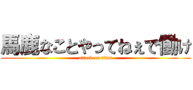 馬鹿なことやってねぇで働け (attack on titan)