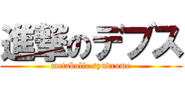 進撃のデブス (metabolic syndrome)