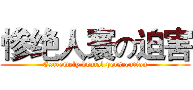 惨绝人寰の迫害 (Extremely brutal persecution)