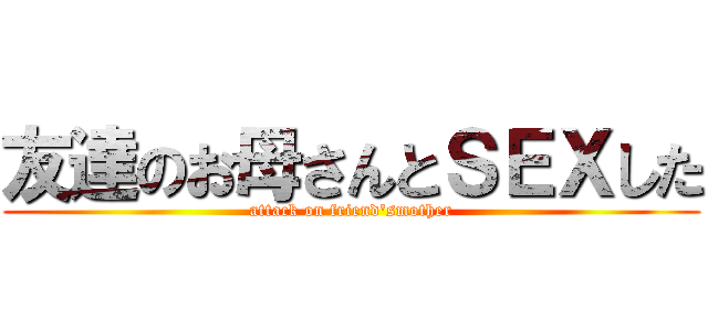 友達のお母さんとＳＥＸした (attack on friend\'smother)