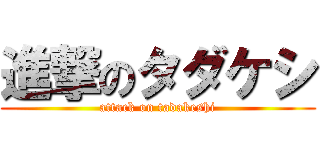 進撃のタダケシ (attack on tadakeshi)