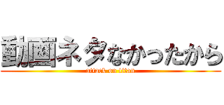 動画ネタなかったから (attack on titan)