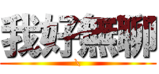 我好無聊 (\\)