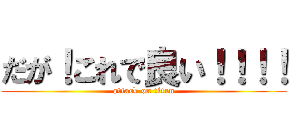 だが！これで良い！！！！ (attack on titan)