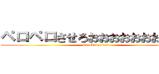 ペロペロさせろおおおおおおおおおお (attack on titan)