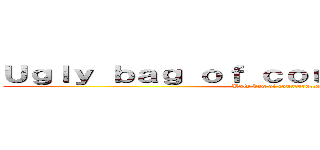Ｕｇｌｙ ｂａｇ ｏｆ ｃｏｕｎｔｅｒａｔｔａｃｋ (Ugly bag of counterattack)