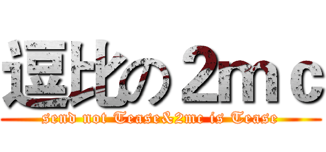 逗比の２ｍｃ (send not Tease&2mc is Tease)