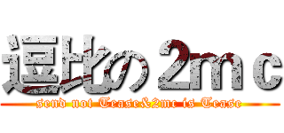 逗比の２ｍｃ (send not Tease&2mc is Tease)