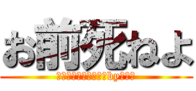お前死ねよ (息臭いあっち行ってろby久保田)