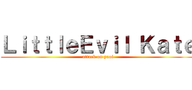ＬｉｔｔｌｅＥｖｉｌ Ｋａｔｅ (attack on yaoi)