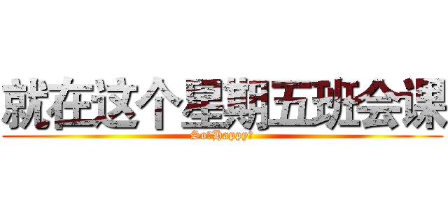 就在这个星期五班会课 (So。Happy～)