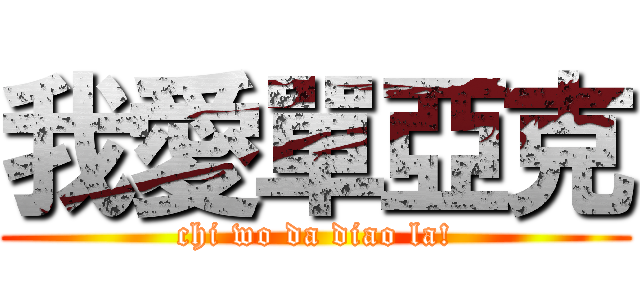 我愛單亞克 (chi wo da diao la!)