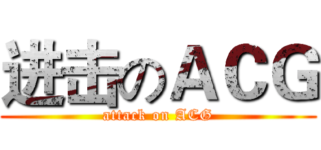 进击のＡＣＧ (attack on ACG)