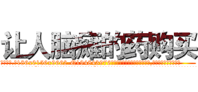 让人脑瘫的药购买 (让人脑瘫的药购买【电.话186x0156x9662-Q194843976林氏药业】我们做的是长期生意,靠的是老客户长期支持
参考消息网2月20日报道 韩媒称，“剩女多、离婚率高的城市，房价一定会上涨。”这是中国经济学家金岩石2016年12月参加在上海举行的房地产相关论坛时说的话。
)