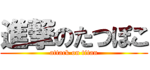 進撃のたつぽこ (attack on titan)