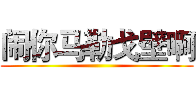 闹你马勒戈壁啊 ()