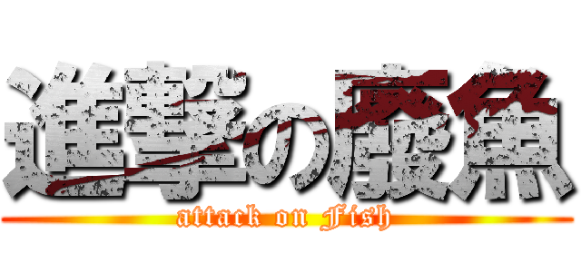 進撃の廢魚 (attack on Fish)