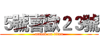 ５號喜歡２３號 (attack on titan)