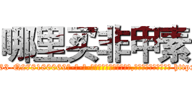 哪里买非甲素 (哪里买非甲素【电-186x2687x6963-Q278180069元-吉-药-业】我们做的是长期生意,靠的是老客户长期支持 http://sngk.net/6eMqLx
)